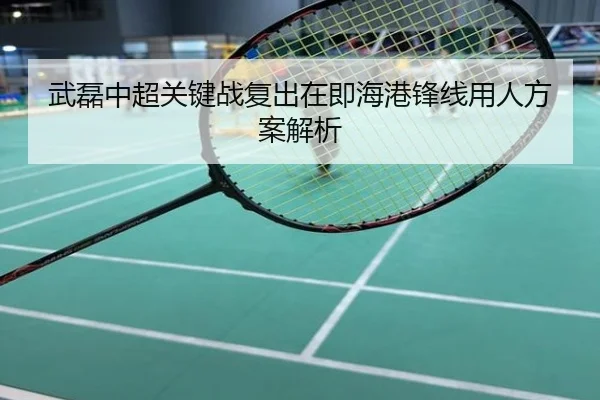 武磊中超关键战复出在即海港锋线用人方案解析