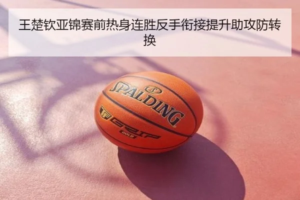 王楚钦亚锦赛前热身连胜反手衔接提升助攻防转换