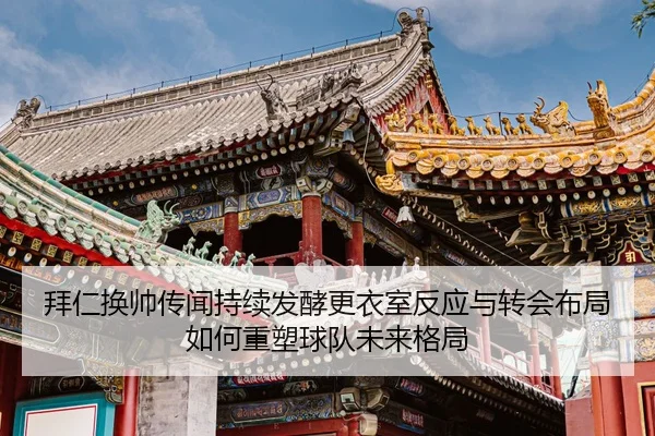 拜仁换帅传闻持续发酵更衣室反应与转会布局如何重塑球队未来格局