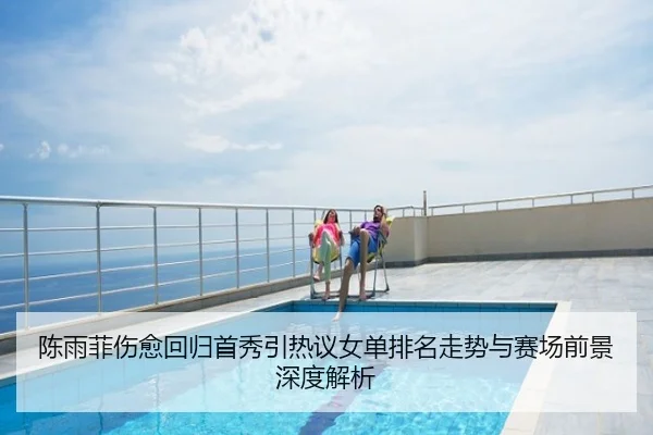 陈雨菲伤愈回归首秀引热议女单排名走势与赛场前景深度解析